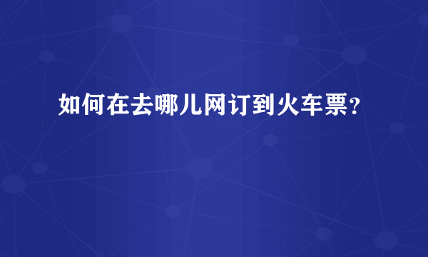 如何在去哪儿网订到火车票？