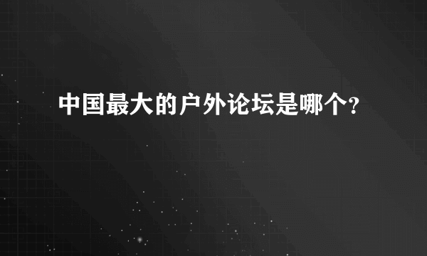 中国最大的户外论坛是哪个？