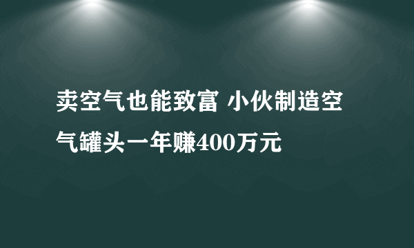 卖空气也能致富 小伙制造空气罐头一年赚400万元