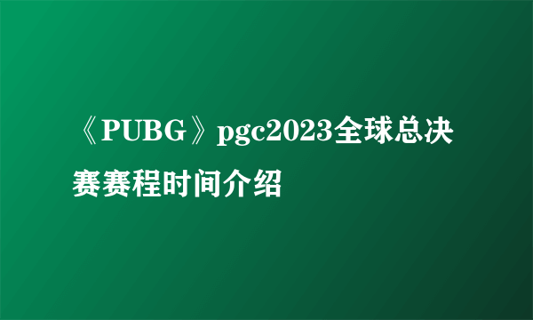 《PUBG》pgc2023全球总决赛赛程时间介绍