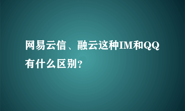 网易云信、融云这种IM和QQ有什么区别？