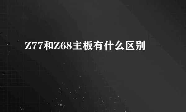 Z77和Z68主板有什么区别