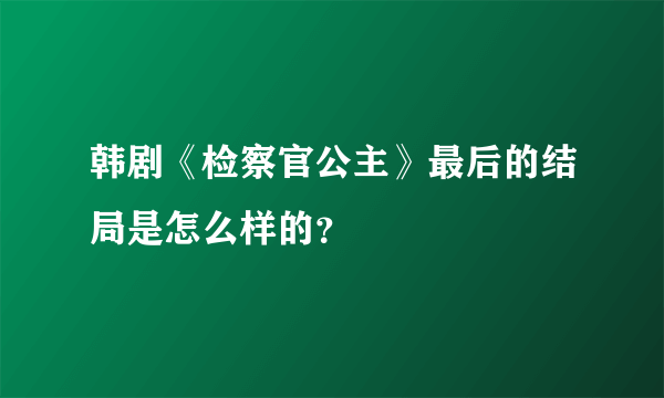 韩剧《检察官公主》最后的结局是怎么样的？