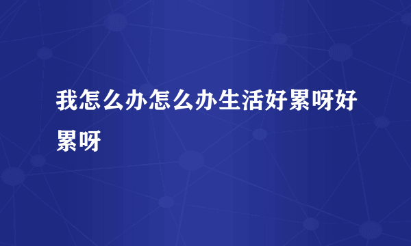 我怎么办怎么办生活好累呀好累呀