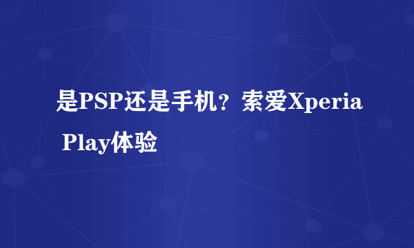 是PSP还是手机？索爱Xperia Play体验