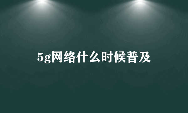 5g网络什么时候普及