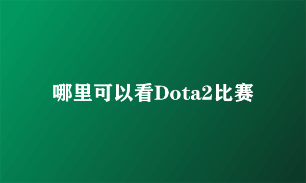 哪里可以看Dota2比赛