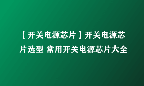 【开关电源芯片】开关电源芯片选型 常用开关电源芯片大全