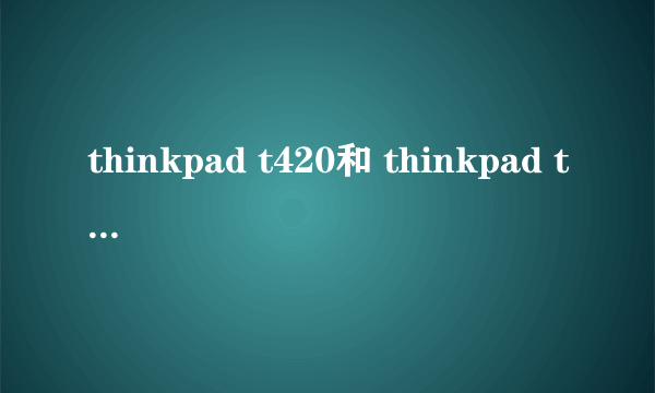 thinkpad t420和 thinkpad t420s?