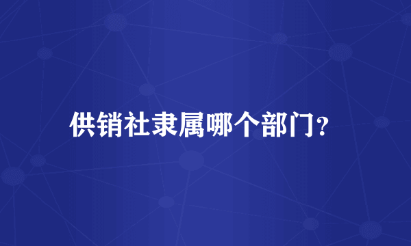 供销社隶属哪个部门？