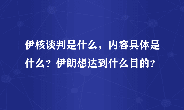 伊核谈判是什么，内容具体是什么？伊朗想达到什么目的？