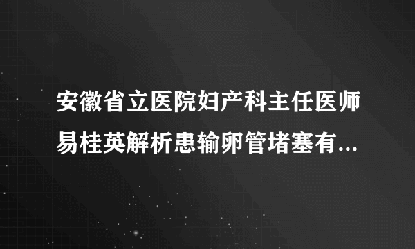 安徽省立医院妇产科主任医师易桂英解析患输卵管堵塞有哪些症状？