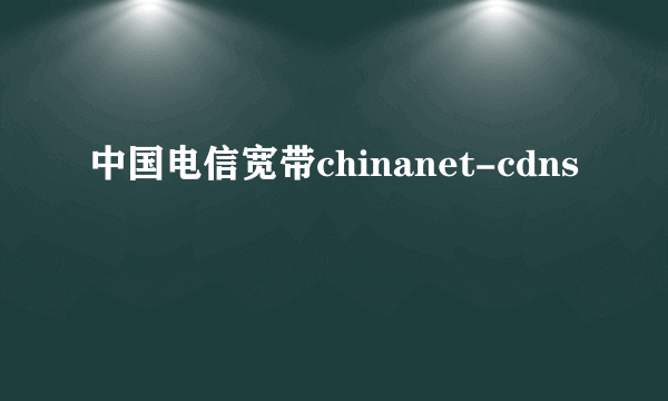 中国电信宽带chinanet-cdns