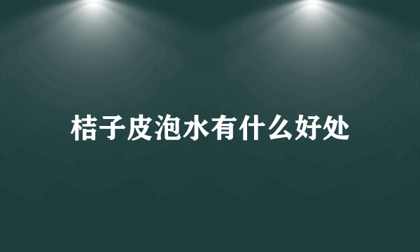 桔子皮泡水有什么好处