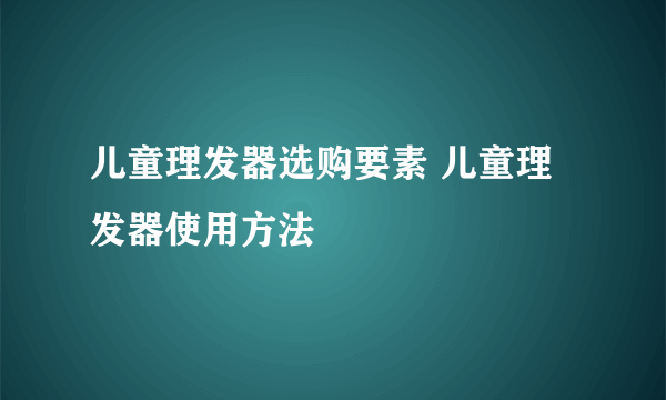 儿童理发器选购要素 儿童理发器使用方法