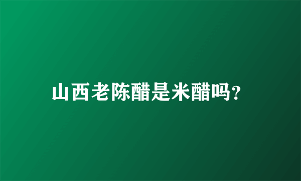 山西老陈醋是米醋吗？