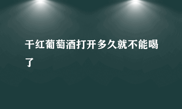 干红葡萄酒打开多久就不能喝了