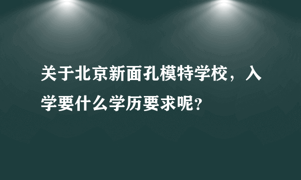 关于北京新面孔模特学校，入学要什么学历要求呢？