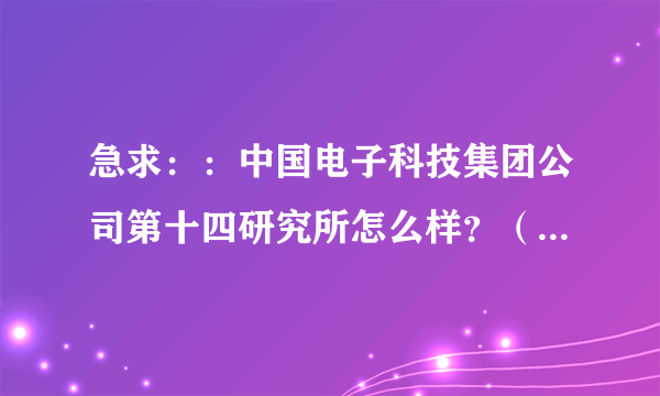 急求：：中国电子科技集团公司第十四研究所怎么样？（员工待遇方面）