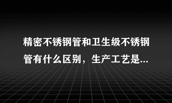 精密不锈钢管和卫生级不锈钢管有什么区别，生产工艺是一样的吗?