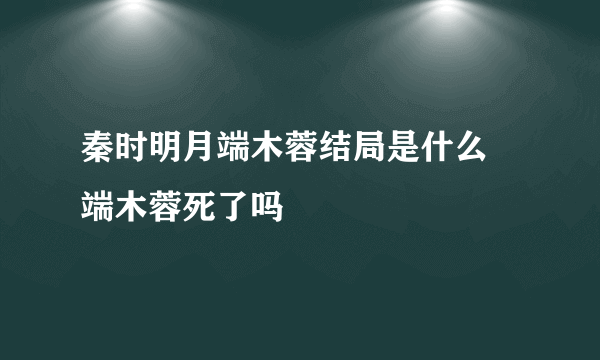 秦时明月端木蓉结局是什么 端木蓉死了吗