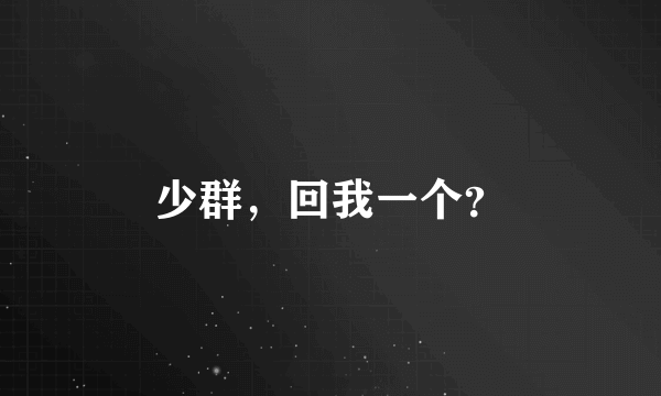 少群，回我一个？