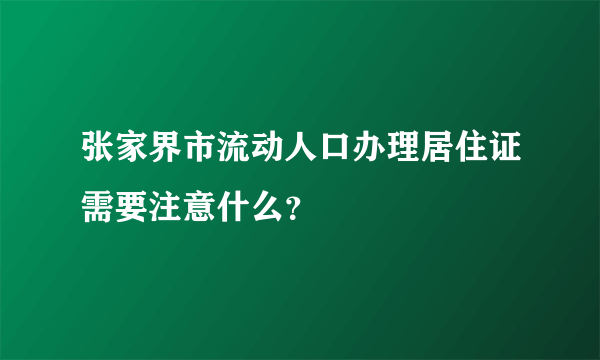 张家界市流动人口办理居住证需要注意什么？