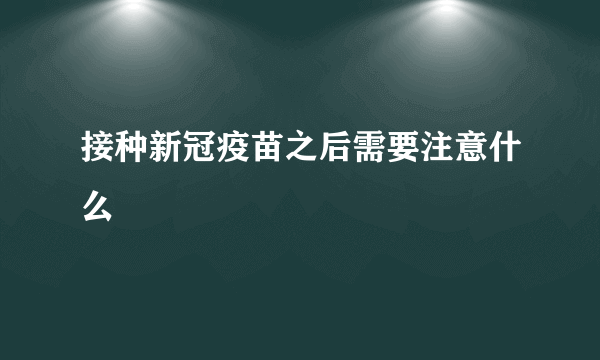 接种新冠疫苗之后需要注意什么