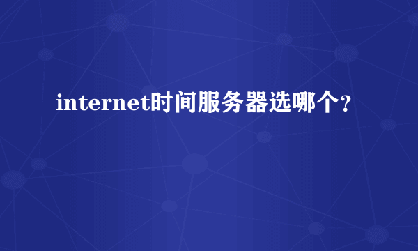 internet时间服务器选哪个？