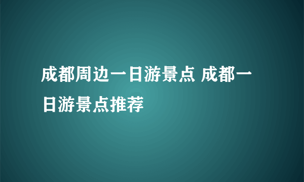 成都周边一日游景点 成都一日游景点推荐