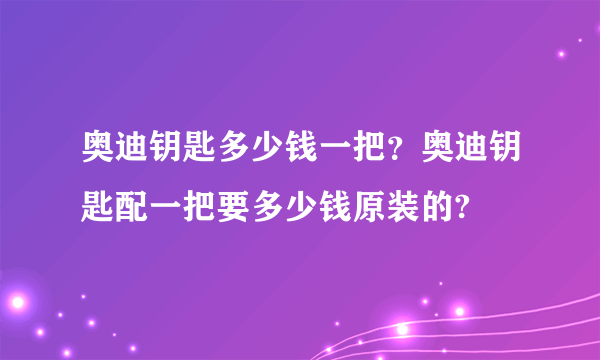 奥迪钥匙多少钱一把？奥迪钥匙配一把要多少钱原装的?