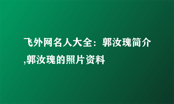 飞外网名人大全：郭汝瑰简介,郭汝瑰的照片资料