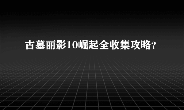 古墓丽影10崛起全收集攻略？