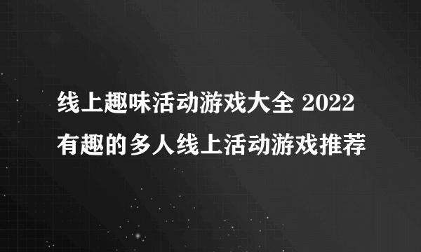 线上趣味活动游戏大全 2022有趣的多人线上活动游戏推荐