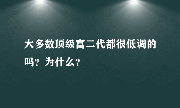 大多数顶级富二代都很低调的吗？为什么？