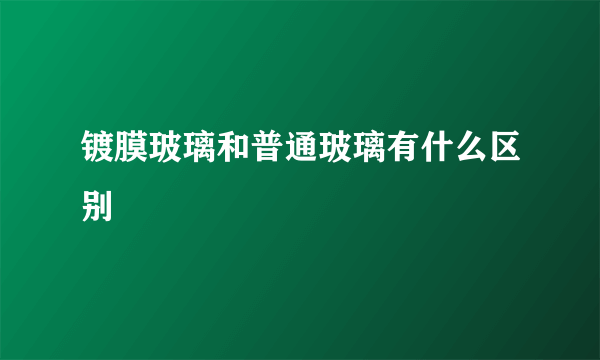 镀膜玻璃和普通玻璃有什么区别