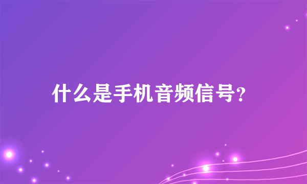 什么是手机音频信号？