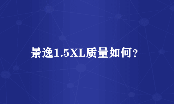 景逸1.5XL质量如何？