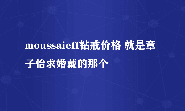 moussaieff钻戒价格 就是章子怡求婚戴的那个