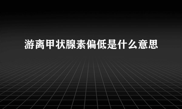 游离甲状腺素偏低是什么意思