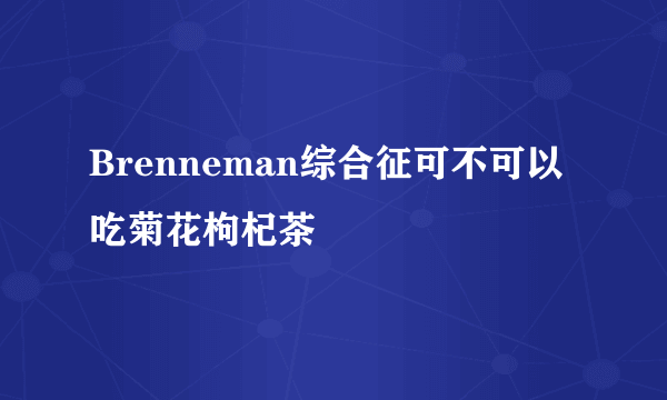 Brenneman综合征可不可以吃菊花枸杞茶