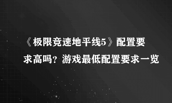 《极限竞速地平线5》配置要求高吗？游戏最低配置要求一览