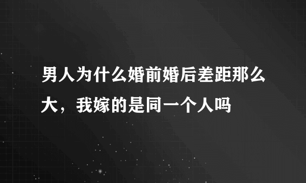 男人为什么婚前婚后差距那么大，我嫁的是同一个人吗