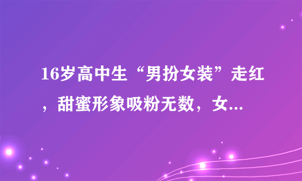 16岁高中生“男扮女装”走红，甜蜜形象吸粉无数，女同学：羡慕