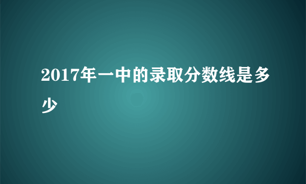 2017年一中的录取分数线是多少