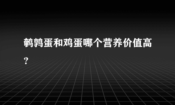 鹌鹑蛋和鸡蛋哪个营养价值高？