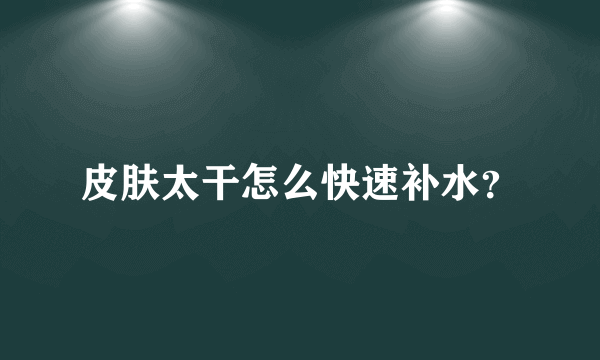 皮肤太干怎么快速补水？