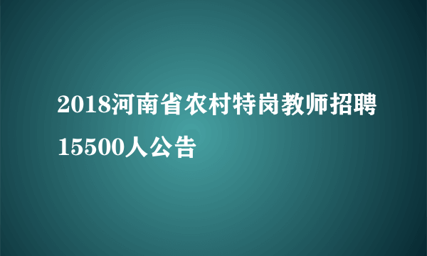 2018河南省农村特岗教师招聘15500人公告