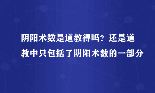 阴阳术数是道教得吗？还是道教中只包括了阴阳术数的一部分