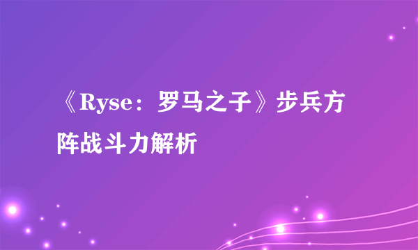 《Ryse：罗马之子》步兵方阵战斗力解析